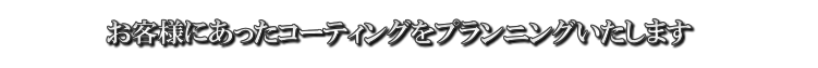 お客様にあったコーティングをプランニングいたします